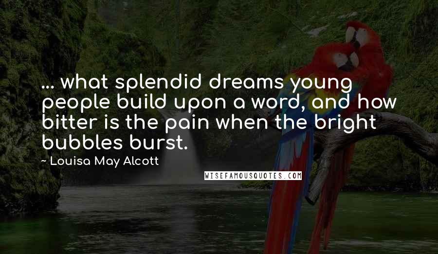 Louisa May Alcott Quotes: ... what splendid dreams young people build upon a word, and how bitter is the pain when the bright bubbles burst.