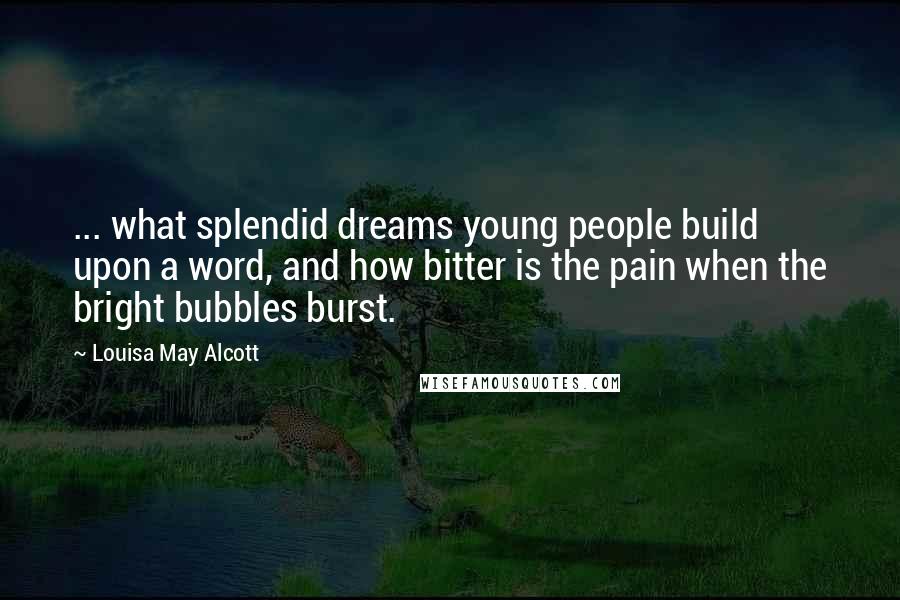 Louisa May Alcott Quotes: ... what splendid dreams young people build upon a word, and how bitter is the pain when the bright bubbles burst.