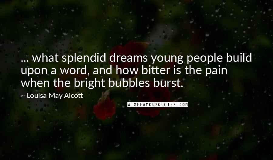 Louisa May Alcott Quotes: ... what splendid dreams young people build upon a word, and how bitter is the pain when the bright bubbles burst.