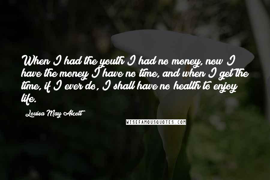 Louisa May Alcott Quotes: When I had the youth I had no money, now I have the money I have no time, and when I get the time, if I ever do, I shall have no health to enjoy life.