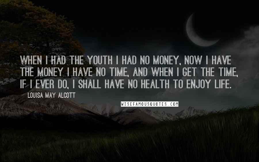 Louisa May Alcott Quotes: When I had the youth I had no money, now I have the money I have no time, and when I get the time, if I ever do, I shall have no health to enjoy life.