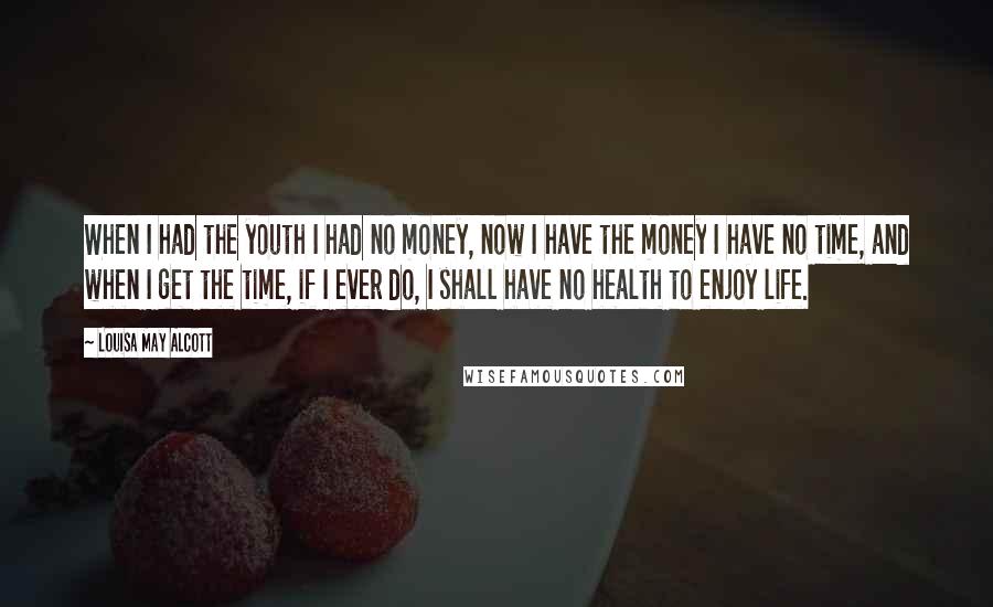 Louisa May Alcott Quotes: When I had the youth I had no money, now I have the money I have no time, and when I get the time, if I ever do, I shall have no health to enjoy life.