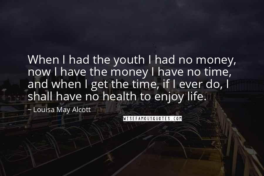 Louisa May Alcott Quotes: When I had the youth I had no money, now I have the money I have no time, and when I get the time, if I ever do, I shall have no health to enjoy life.