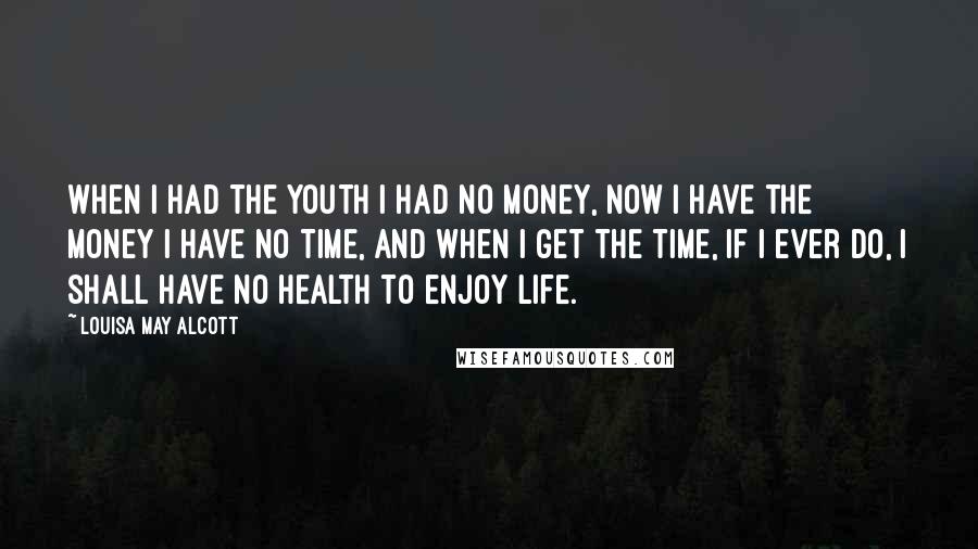 Louisa May Alcott Quotes: When I had the youth I had no money, now I have the money I have no time, and when I get the time, if I ever do, I shall have no health to enjoy life.