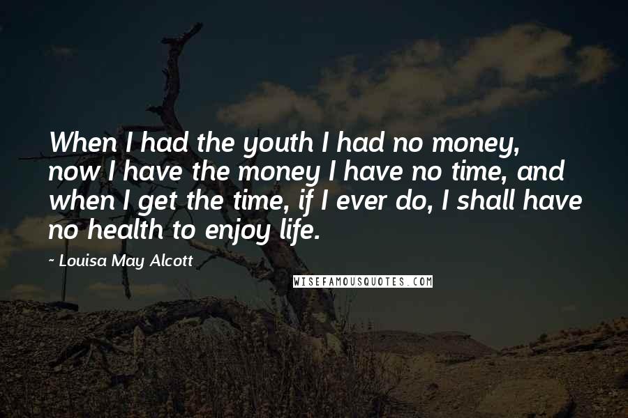 Louisa May Alcott Quotes: When I had the youth I had no money, now I have the money I have no time, and when I get the time, if I ever do, I shall have no health to enjoy life.