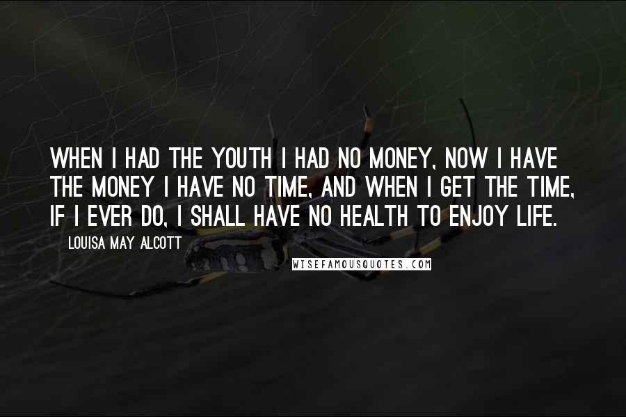 Louisa May Alcott Quotes: When I had the youth I had no money, now I have the money I have no time, and when I get the time, if I ever do, I shall have no health to enjoy life.