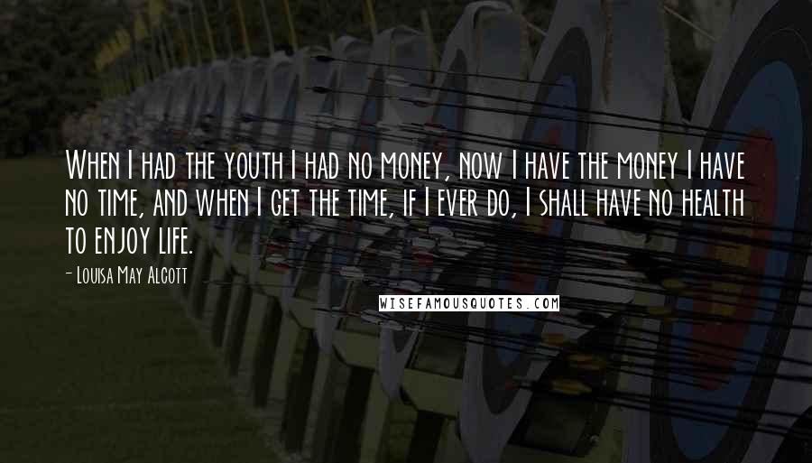 Louisa May Alcott Quotes: When I had the youth I had no money, now I have the money I have no time, and when I get the time, if I ever do, I shall have no health to enjoy life.