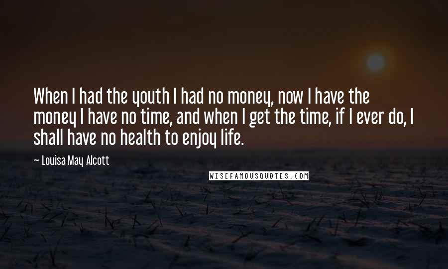 Louisa May Alcott Quotes: When I had the youth I had no money, now I have the money I have no time, and when I get the time, if I ever do, I shall have no health to enjoy life.