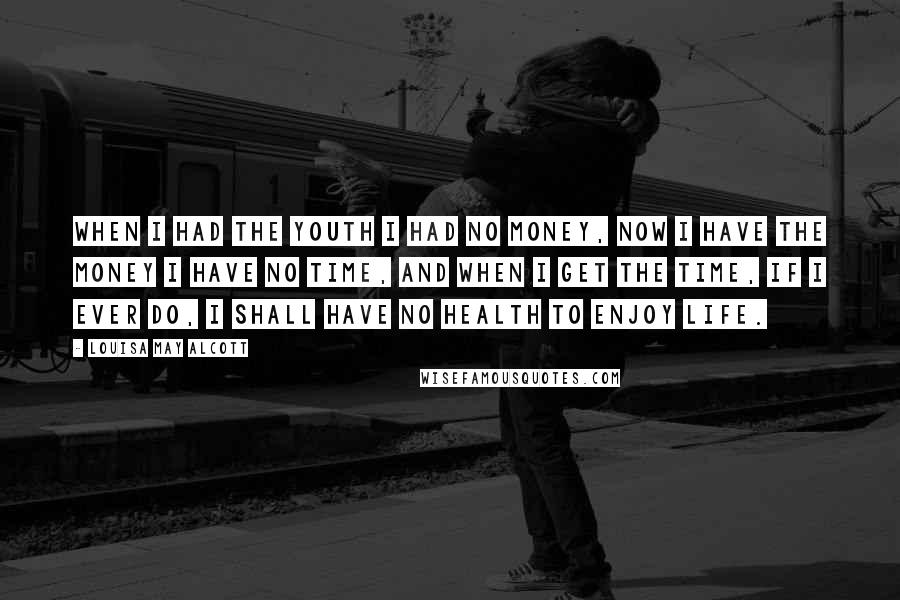 Louisa May Alcott Quotes: When I had the youth I had no money, now I have the money I have no time, and when I get the time, if I ever do, I shall have no health to enjoy life.
