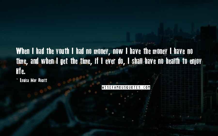 Louisa May Alcott Quotes: When I had the youth I had no money, now I have the money I have no time, and when I get the time, if I ever do, I shall have no health to enjoy life.