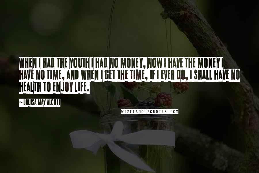 Louisa May Alcott Quotes: When I had the youth I had no money, now I have the money I have no time, and when I get the time, if I ever do, I shall have no health to enjoy life.