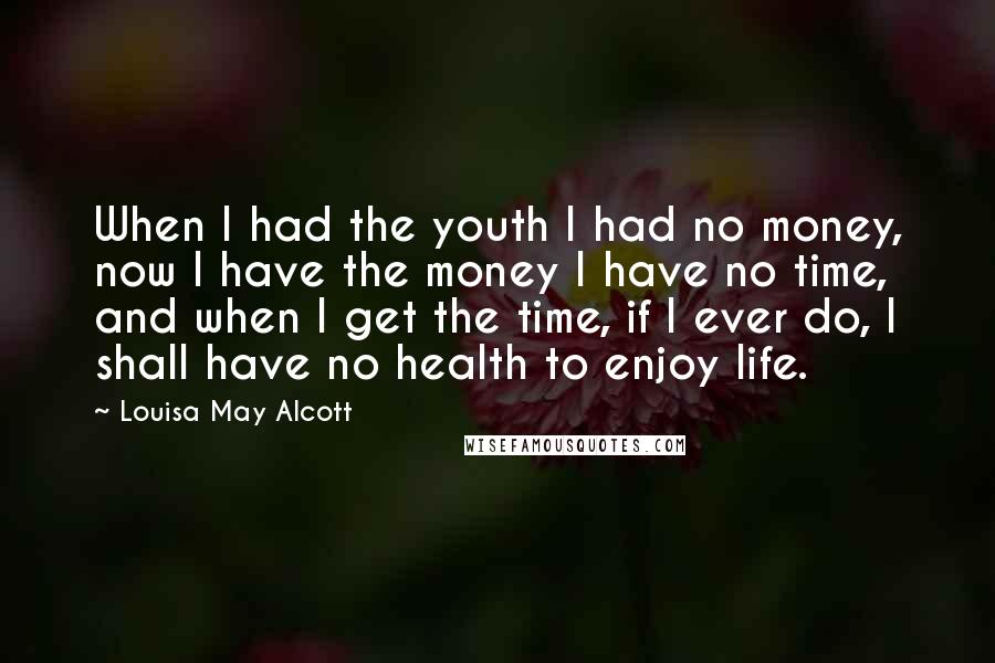 Louisa May Alcott Quotes: When I had the youth I had no money, now I have the money I have no time, and when I get the time, if I ever do, I shall have no health to enjoy life.