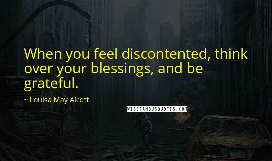 Louisa May Alcott Quotes: When you feel discontented, think over your blessings, and be grateful.