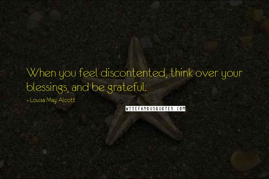 Louisa May Alcott Quotes: When you feel discontented, think over your blessings, and be grateful.