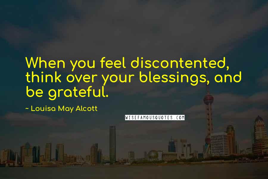 Louisa May Alcott Quotes: When you feel discontented, think over your blessings, and be grateful.