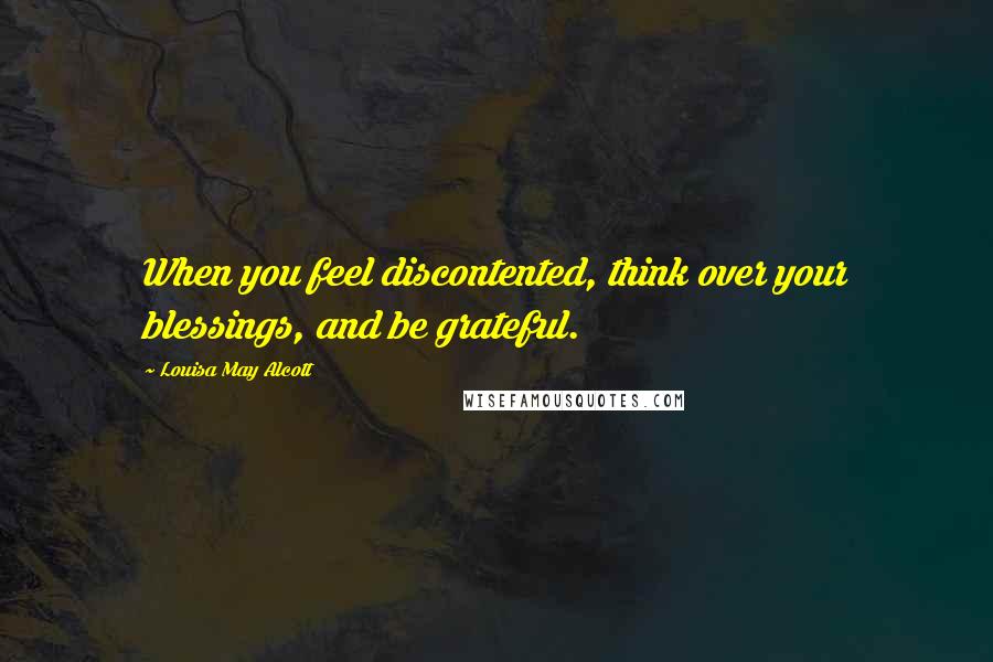 Louisa May Alcott Quotes: When you feel discontented, think over your blessings, and be grateful.