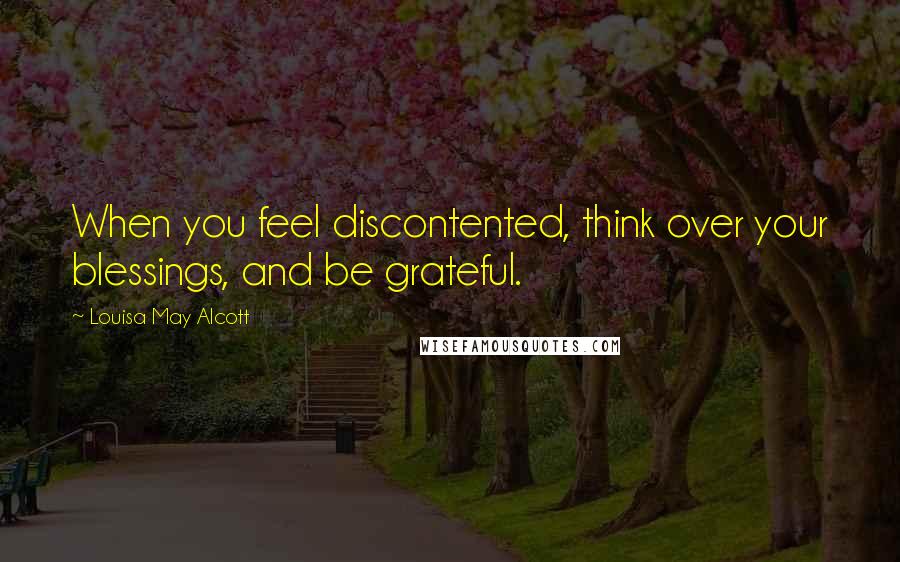 Louisa May Alcott Quotes: When you feel discontented, think over your blessings, and be grateful.