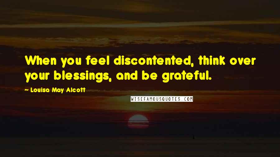 Louisa May Alcott Quotes: When you feel discontented, think over your blessings, and be grateful.