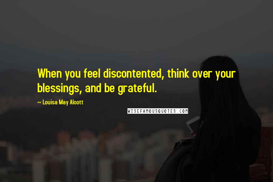 Louisa May Alcott Quotes: When you feel discontented, think over your blessings, and be grateful.