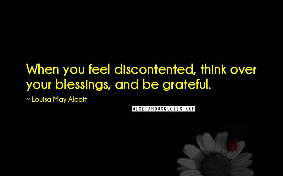 Louisa May Alcott Quotes: When you feel discontented, think over your blessings, and be grateful.