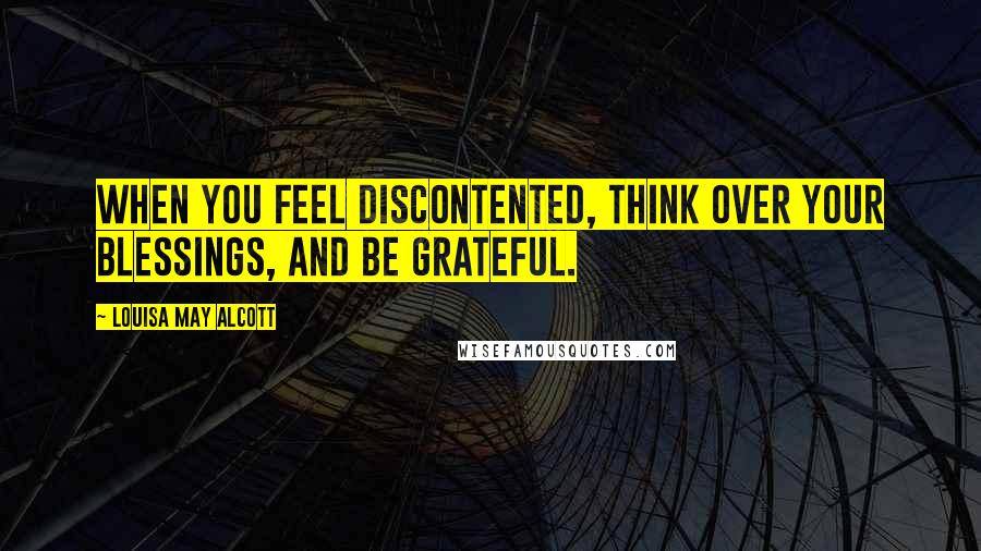 Louisa May Alcott Quotes: When you feel discontented, think over your blessings, and be grateful.