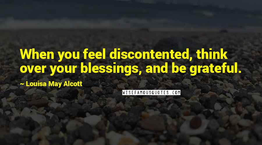 Louisa May Alcott Quotes: When you feel discontented, think over your blessings, and be grateful.