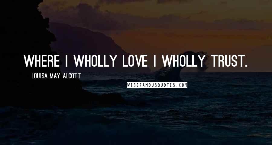 Louisa May Alcott Quotes: Where I wholly love I wholly trust.