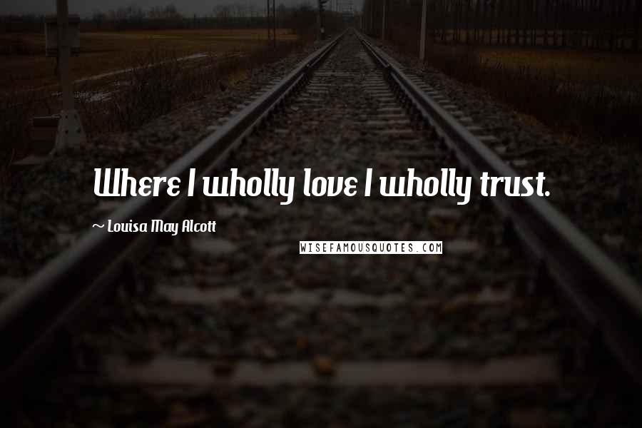 Louisa May Alcott Quotes: Where I wholly love I wholly trust.