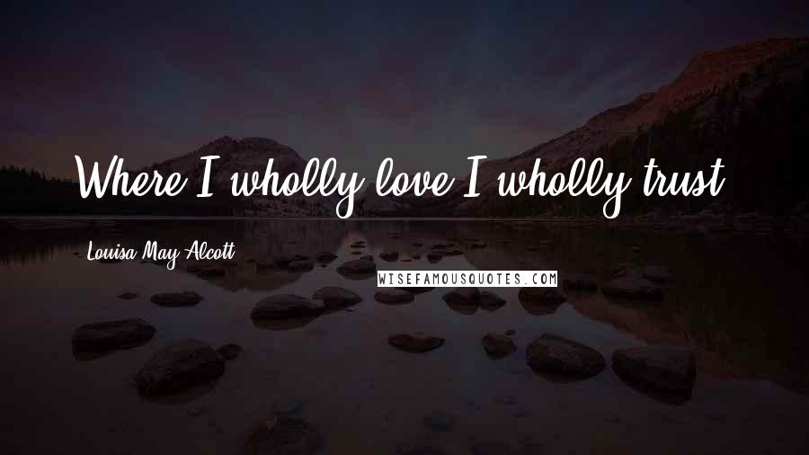 Louisa May Alcott Quotes: Where I wholly love I wholly trust.