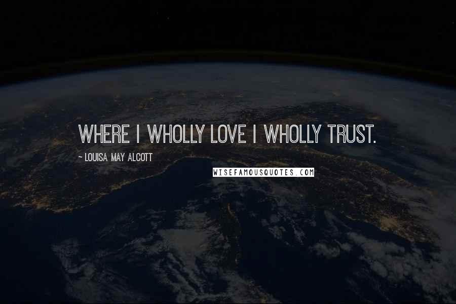 Louisa May Alcott Quotes: Where I wholly love I wholly trust.