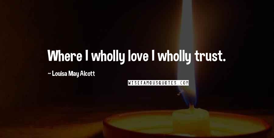 Louisa May Alcott Quotes: Where I wholly love I wholly trust.