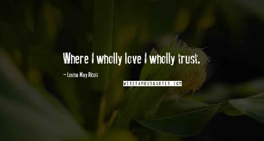 Louisa May Alcott Quotes: Where I wholly love I wholly trust.