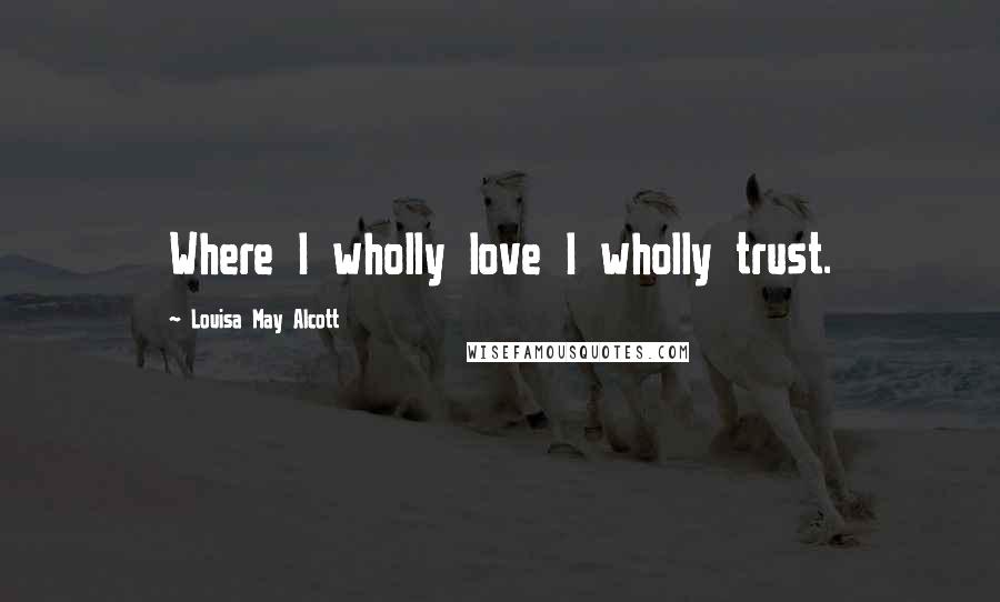 Louisa May Alcott Quotes: Where I wholly love I wholly trust.