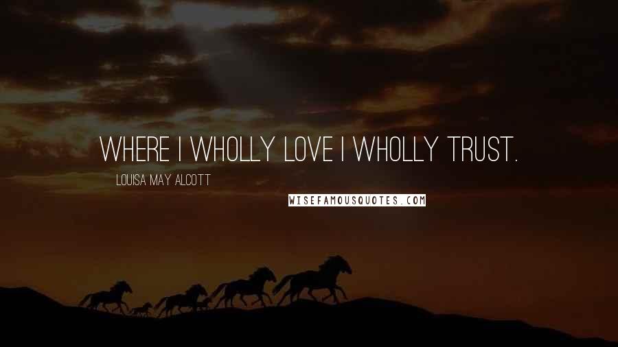 Louisa May Alcott Quotes: Where I wholly love I wholly trust.