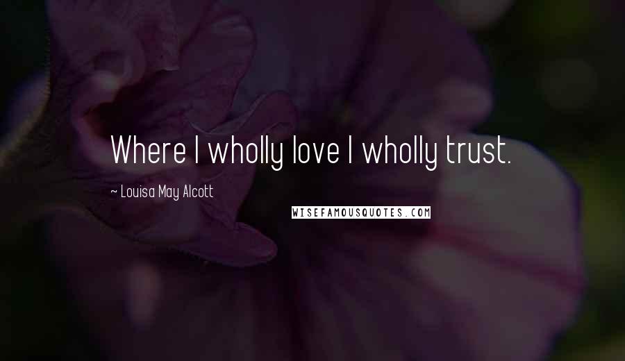 Louisa May Alcott Quotes: Where I wholly love I wholly trust.