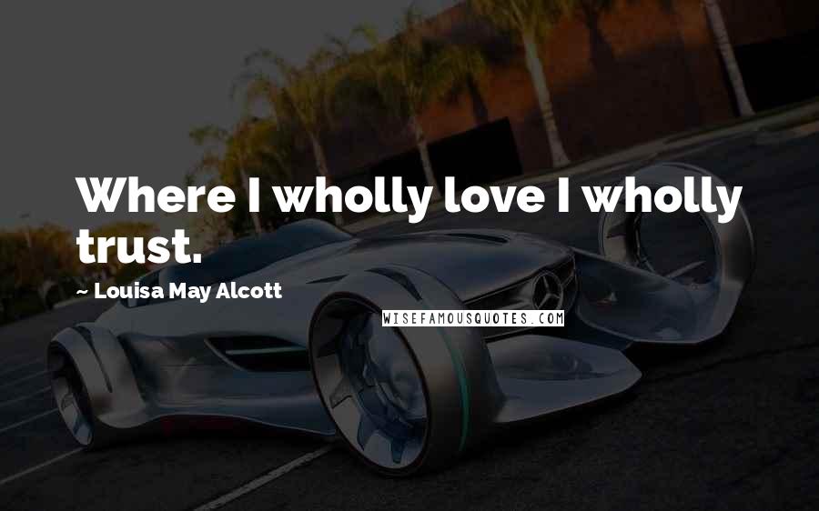 Louisa May Alcott Quotes: Where I wholly love I wholly trust.