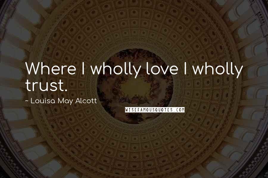 Louisa May Alcott Quotes: Where I wholly love I wholly trust.