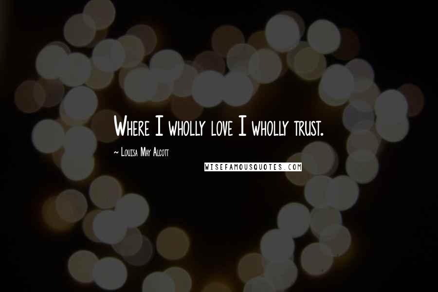 Louisa May Alcott Quotes: Where I wholly love I wholly trust.