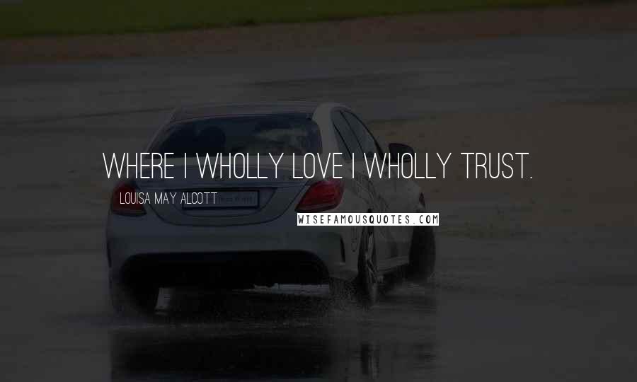 Louisa May Alcott Quotes: Where I wholly love I wholly trust.