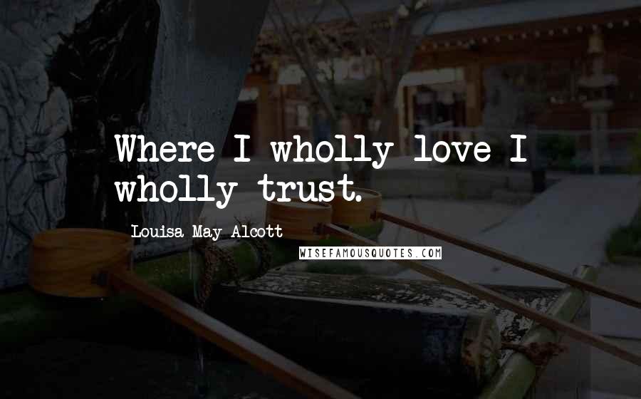 Louisa May Alcott Quotes: Where I wholly love I wholly trust.