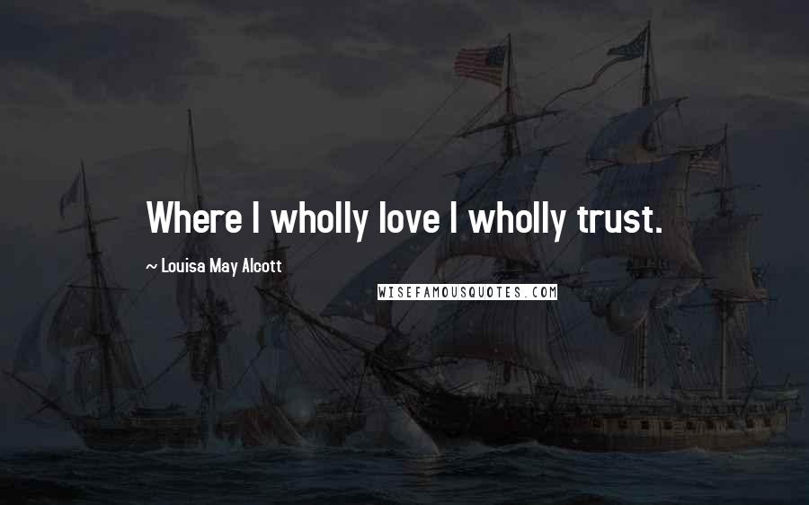 Louisa May Alcott Quotes: Where I wholly love I wholly trust.