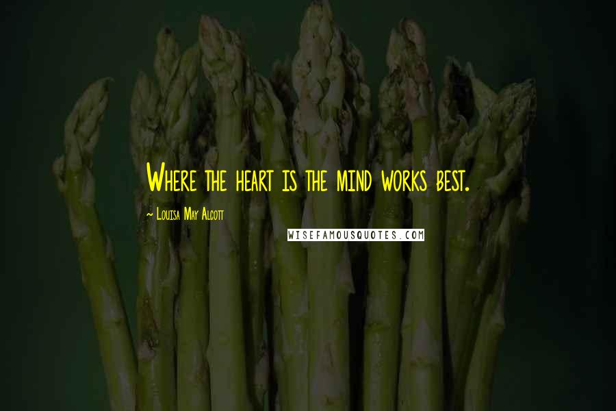 Louisa May Alcott Quotes: Where the heart is the mind works best.