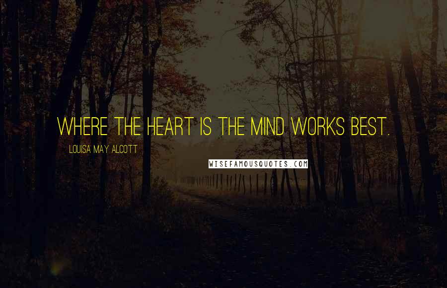Louisa May Alcott Quotes: Where the heart is the mind works best.