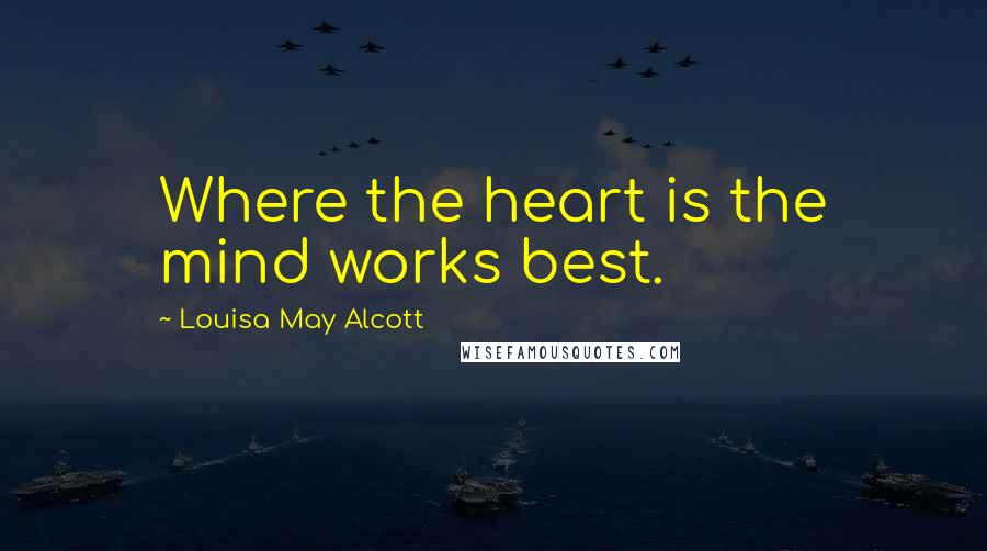Louisa May Alcott Quotes: Where the heart is the mind works best.