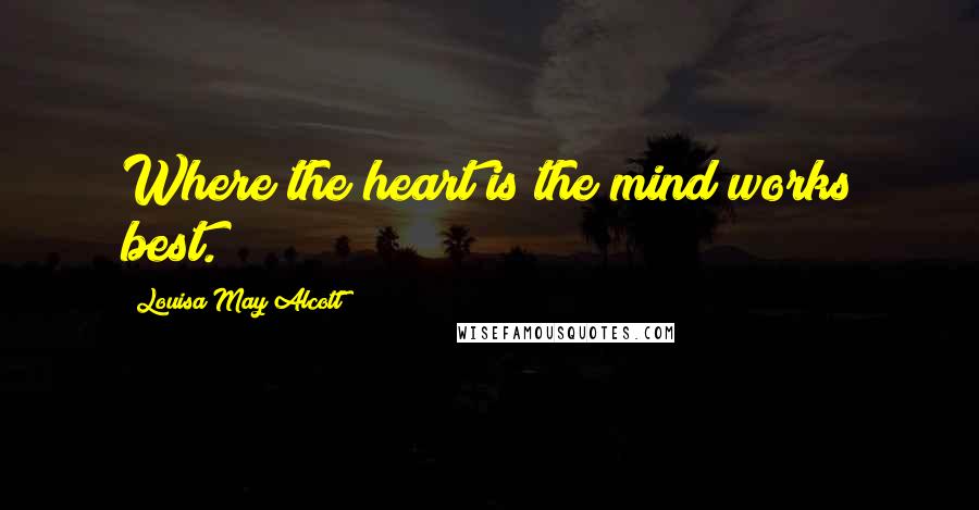 Louisa May Alcott Quotes: Where the heart is the mind works best.