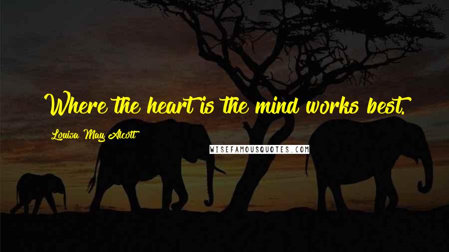 Louisa May Alcott Quotes: Where the heart is the mind works best.