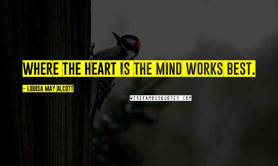 Louisa May Alcott Quotes: Where the heart is the mind works best.