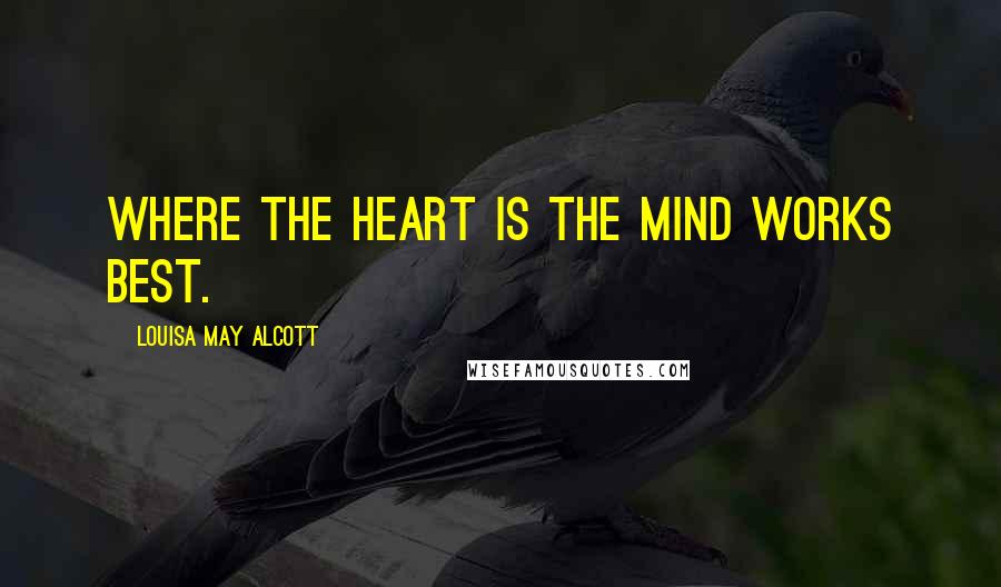 Louisa May Alcott Quotes: Where the heart is the mind works best.