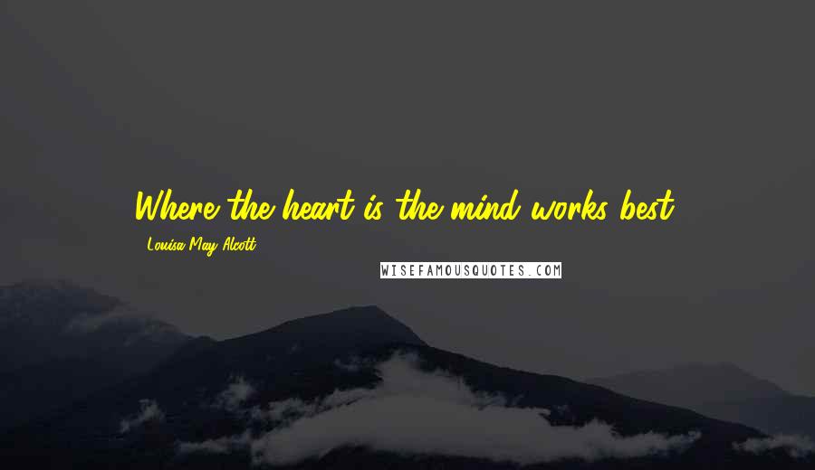 Louisa May Alcott Quotes: Where the heart is the mind works best.