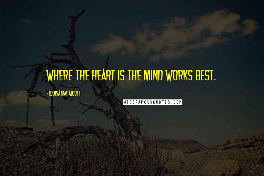 Louisa May Alcott Quotes: Where the heart is the mind works best.